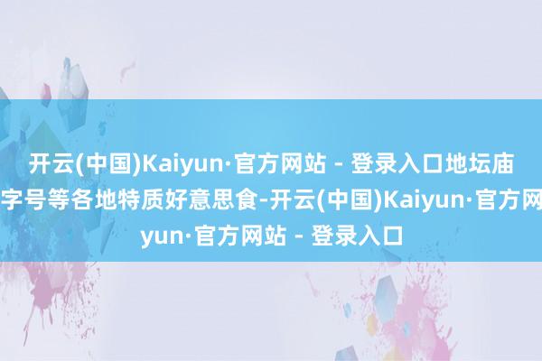开云(中国)Kaiyun·官方网站 - 登录入口地坛庙会集聚北京老字号等各地特质好意思食-开云(中国)Kaiyun·官方网站 - 登录入口