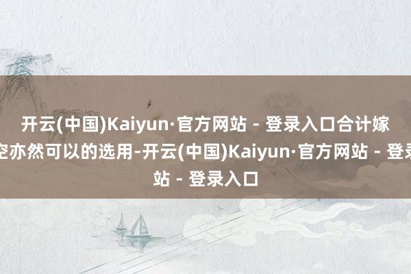 开云(中国)Kaiyun·官方网站 - 登录入口合计嫁给悟空亦然可以的选用-开云(中国)Kaiyun·官方网站 - 登录入口