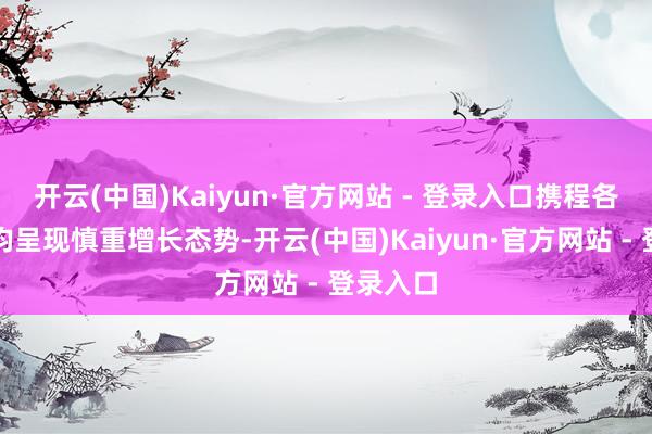 开云(中国)Kaiyun·官方网站 - 登录入口携程各项业务均呈现慎重增长态势-开云(中国)Kaiyun·官方网站 - 登录入口