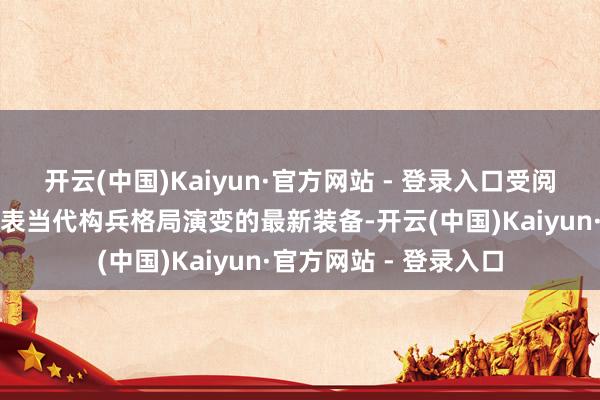 开云(中国)Kaiyun·官方网站 - 登录入口受阅的火器装备不少是代表当代构兵格局演变的最新装备-开云(中国)Kaiyun·官方网站 - 登录入口