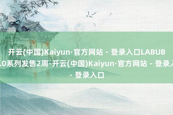 开云(中国)Kaiyun·官方网站 - 登录入口LABUBU4.0系列发售2周-开云(中国)Kaiyun·官方网站 - 登录入口