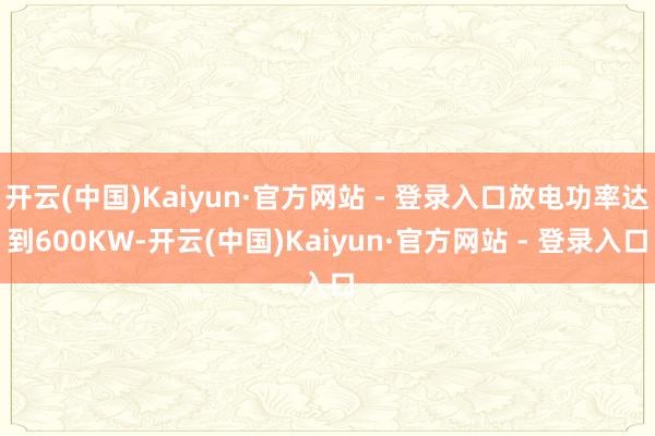 开云(中国)Kaiyun·官方网站 - 登录入口放电功率达到600KW-开云(中国)Kaiyun·官方网站 - 登录入口