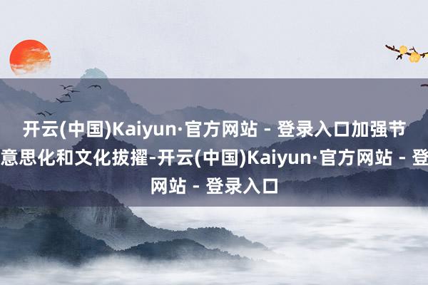 开云(中国)Kaiyun·官方网站 - 登录入口加强节点的好意思化和文化拔擢-开云(中国)Kaiyun·官方网站 - 登录入口