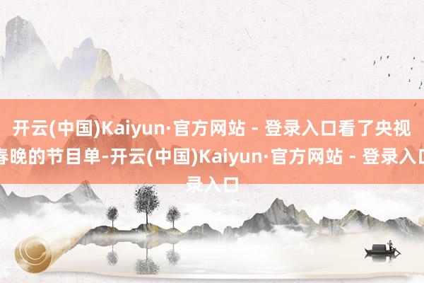 开云(中国)Kaiyun·官方网站 - 登录入口看了央视春晚的节目单-开云(中国)Kaiyun·官方网站 - 登录入口
