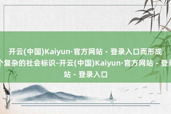 开云(中国)Kaiyun·官方网站 - 登录入口而形成了一个复杂的社会标识-开云(中国)Kaiyun·官方网站 - 登录入口