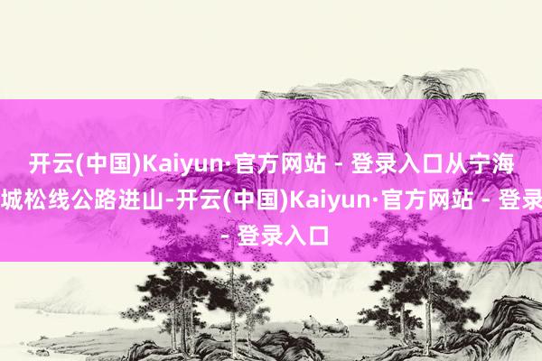 开云(中国)Kaiyun·官方网站 - 登录入口从宁海县走城松线公路进山-开云(中国)Kaiyun·官方网站 - 登录入口