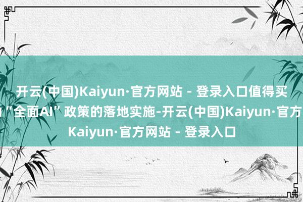 开云(中国)Kaiyun·官方网站 - 登录入口值得买科技进一步推动“全面AI”政策的落地实施-开云(中国)Kaiyun·官方网站 - 登录入口