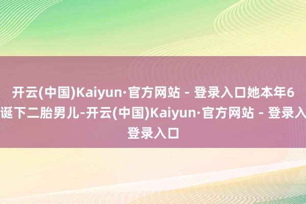 开云(中国)Kaiyun·官方网站 - 登录入口她本年6月诞下二胎男儿-开云(中国)Kaiyun·官方网站 - 登录入口
