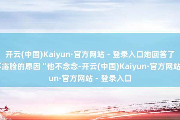 开云(中国)Kaiyun·官方网站 - 登录入口她回答了kimi寿辰不露脸的原因“他不念念-开云(中国)Kaiyun·官方网站 - 登录入口