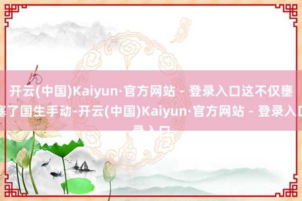 开云(中国)Kaiyun·官方网站 - 登录入口这不仅壅塞了国生手动-开云(中国)Kaiyun·官方网站 - 登录入口