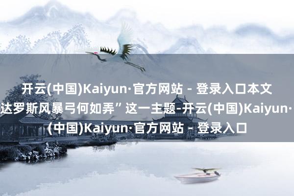 开云(中国)Kaiyun·官方网站 - 登录入口本文将围绕“泰拉瑞亚代达罗斯风暴弓何如弄”这一主题-开云(中国)Kaiyun·官方网站 - 登录入口