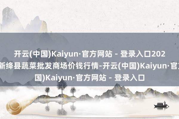 开云(中国)Kaiyun·官方网站 - 登录入口2025年9月18日山西新绛县蔬菜批发商场价钱行情-开云(中国)Kaiyun·官方网站 - 登录入口
