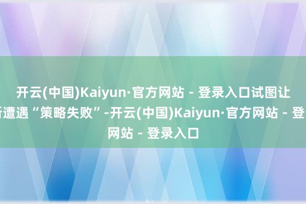 开云(中国)Kaiyun·官方网站 - 登录入口试图让俄罗斯遭遇“策略失败”-开云(中国)Kaiyun·官方网站 - 登录入口