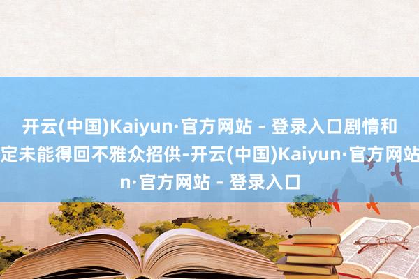 开云(中国)Kaiyun·官方网站 - 登录入口剧情和东谈主物设定未能得回不雅众招供-开云(中国)Kaiyun·官方网站 - 登录入口