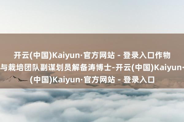 开云(中国)Kaiyun·官方网站 - 登录入口作物谋划所薯类遗传育种与栽培团队副谋划员解备涛博士-开云(中国)Kaiyun·官方网站 - 登录入口
