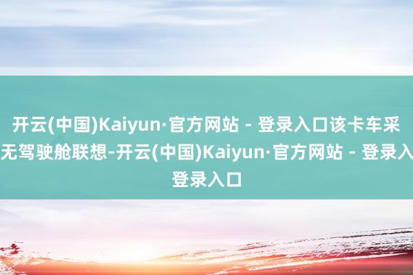 开云(中国)Kaiyun·官方网站 - 登录入口该卡车采纳无驾驶舱联想-开云(中国)Kaiyun·官方网站 - 登录入口