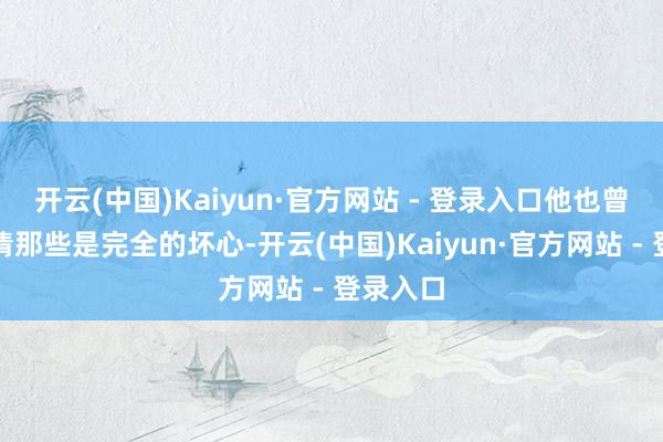开云(中国)Kaiyun·官方网站 - 登录入口他也曾能分得清那些是完全的坏心-开云(中国)Kaiyun·官方网站 - 登录入口