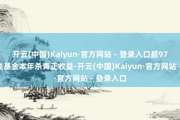 开云(中国)Kaiyun·官方网站 - 登录入口超97%的职权类基金本年杀青正收益-开云(中国)Kaiyun·官方网站 - 登录入口