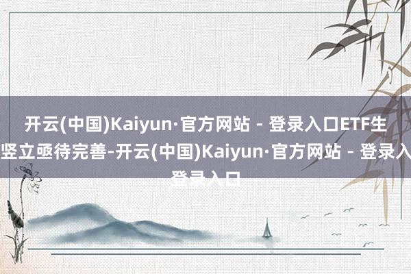 开云(中国)Kaiyun·官方网站 - 登录入口ETF生态竖立亟待完善-开云(中国)Kaiyun·官方网站 - 登录入口