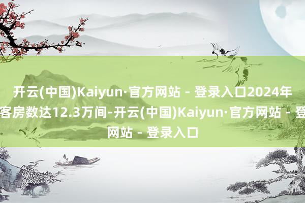 开云(中国)Kaiyun·官方网站 - 登录入口2024年新开业客房数达12.3万间-开云(中国)Kaiyun·官方网站 - 登录入口