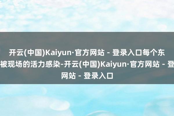 开云(中国)Kaiyun·官方网站 - 登录入口每个东谈主齐被现场的活力感染-开云(中国)Kaiyun·官方网站 - 登录入口