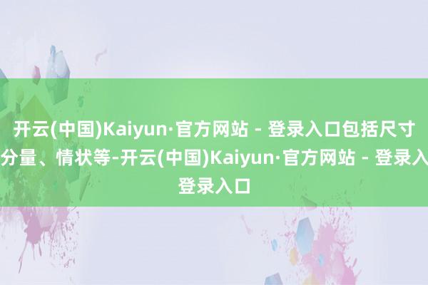 开云(中国)Kaiyun·官方网站 - 登录入口包括尺寸、分量、情状等-开云(中国)Kaiyun·官方网站 - 登录入口