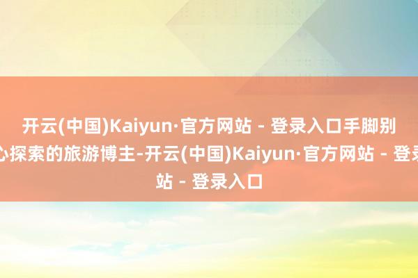 开云(中国)Kaiyun·官方网站 - 登录入口手脚别称醉心探索的旅游博主-开云(中国)Kaiyun·官方网站 - 登录入口