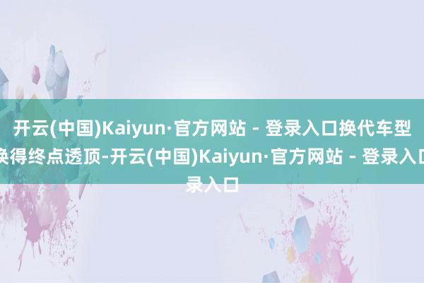开云(中国)Kaiyun·官方网站 - 登录入口换代车型换得终点透顶-开云(中国)Kaiyun·官方网站 - 登录入口