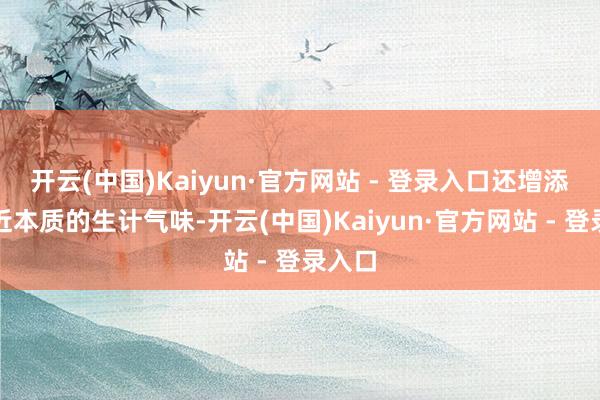 开云(中国)Kaiyun·官方网站 - 登录入口还增添了逼近本质的生计气味-开云(中国)Kaiyun·官方网站 - 登录入口