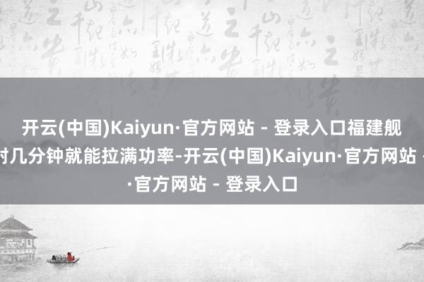 开云(中国)Kaiyun·官方网站 - 登录入口福建舰的电磁弹射几分钟就能拉满功率-开云(中国)Kaiyun·官方网站 - 登录入口