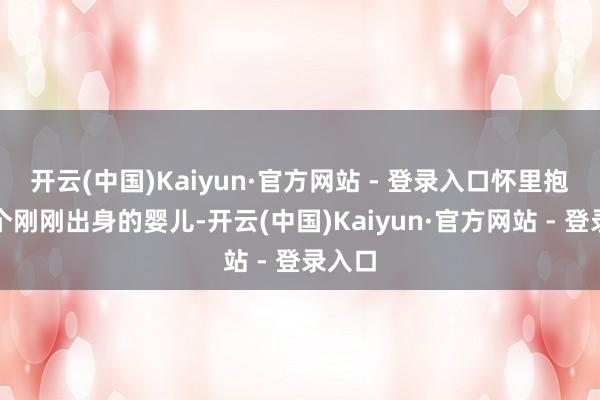 开云(中国)Kaiyun·官方网站 - 登录入口怀里抱着一个刚刚出身的婴儿-开云(中国)Kaiyun·官方网站 - 登录入口