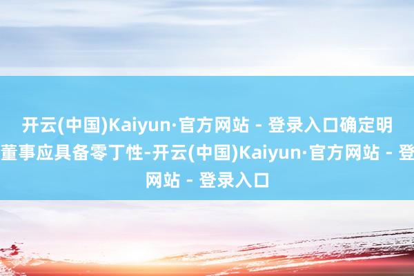 开云(中国)Kaiyun·官方网站 - 登录入口确定明确零丁董事应具备零丁性-开云(中国)Kaiyun·官方网站 - 登录入口
