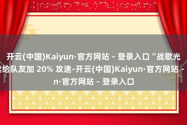 开云(中国)Kaiyun·官方网站 - 登录入口“战歌光环” 抓续给队友加 20% 攻速-开云(中国)Kaiyun·官方网站 - 登录入口
