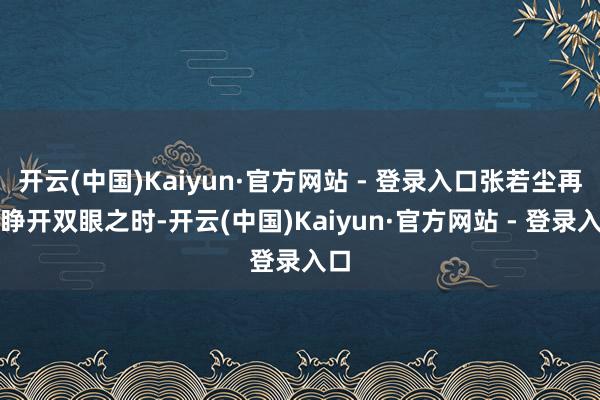 开云(中国)Kaiyun·官方网站 - 登录入口张若尘再次睁开双眼之时-开云(中国)Kaiyun·官方网站 - 登录入口