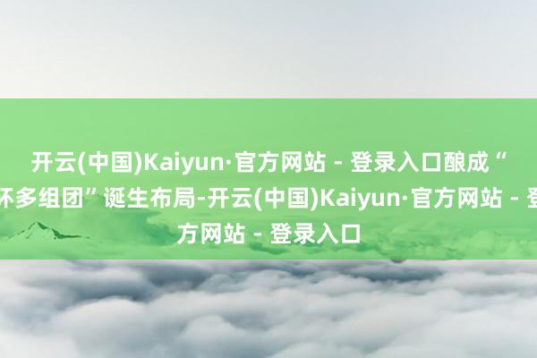 开云(中国)Kaiyun·官方网站 - 登录入口酿成“一轴一环多组团”诞生布局-开云(中国)Kaiyun·官方网站 - 登录入口