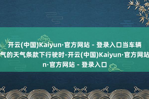 开云(中国)Kaiyun·官方网站 - 登录入口当车辆在阴寒或湿气的天气条款下行驶时-开云(中国)Kaiyun·官方网站 - 登录入口