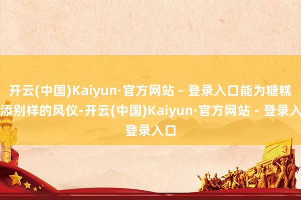 开云(中国)Kaiyun·官方网站 - 登录入口能为糖糕增添别样的风仪-开云(中国)Kaiyun·官方网站 - 登录入口