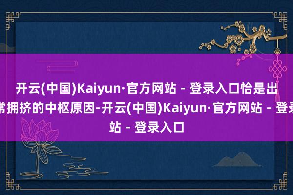 开云(中国)Kaiyun·官方网站 - 登录入口恰是出现常常拥挤的中枢原因-开云(中国)Kaiyun·官方网站 - 登录入口