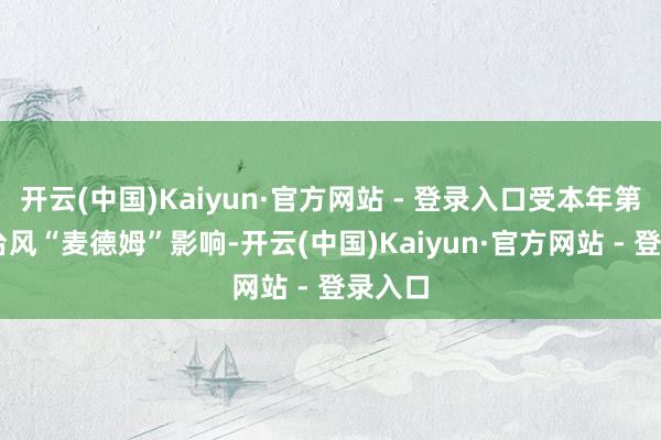 开云(中国)Kaiyun·官方网站 - 登录入口受本年第21号台风“麦德姆”影响-开云(中国)Kaiyun·官方网站 - 登录入口