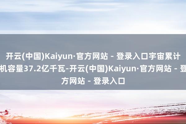 开云(中国)Kaiyun·官方网站 - 登录入口宇宙累计发电装机容量37.2亿千瓦-开云(中国)Kaiyun·官方网站 - 登录入口