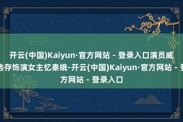 开云(中国)Kaiyun·官方网站 - 登录入口演员威望：刘浩存饰演女主忆秦娥-开云(中国)Kaiyun·官方网站 - 登录入口