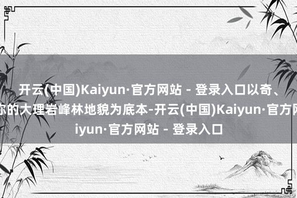 开云(中国)Kaiyun·官方网站 - 登录入口以奇、雄、险、秀著称的大理岩峰林地貌为底本-开云(中国)Kaiyun·官方网站 - 登录入口