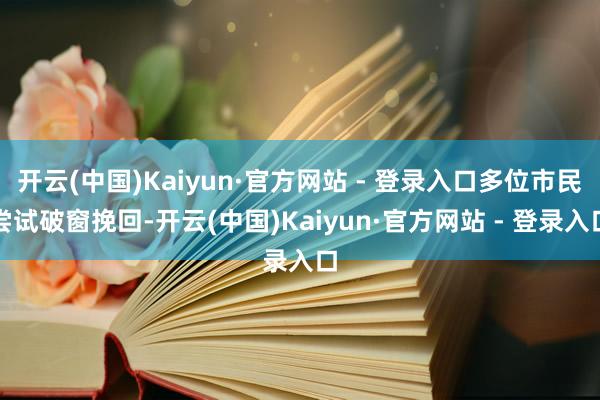开云(中国)Kaiyun·官方网站 - 登录入口多位市民尝试破窗挽回-开云(中国)Kaiyun·官方网站 - 登录入口