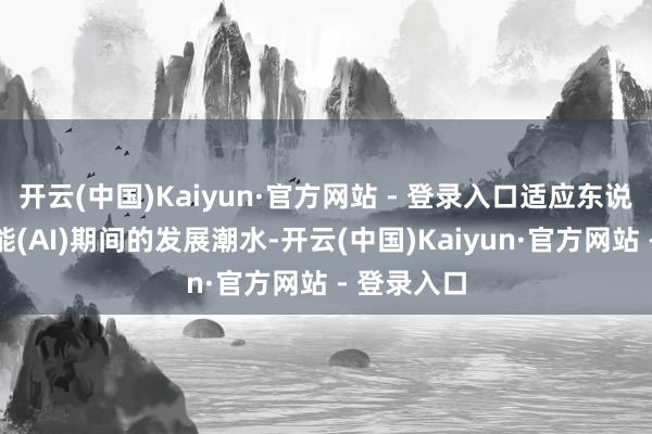 开云(中国)Kaiyun·官方网站 - 登录入口适应东说念主工智能(AI)期间的发展潮水-开云(中国)Kaiyun·官方网站 - 登录入口