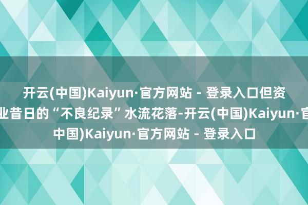 开云(中国)Kaiyun·官方网站 - 登录入口但资深投资者仍对该行业昔日的“不良纪录”水流花落-开云(中国)Kaiyun·官方网站 - 登录入口