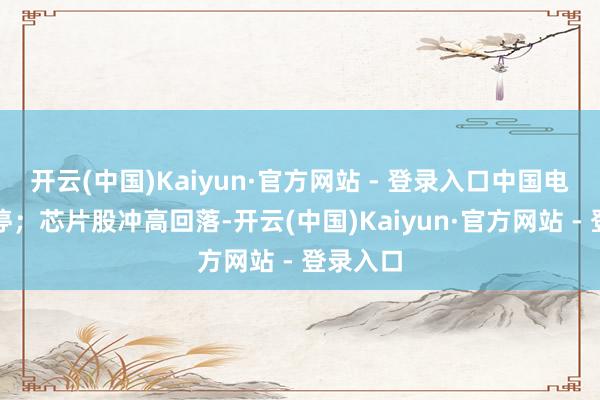 开云(中国)Kaiyun·官方网站 - 登录入口中国电影等跌停;芯片股冲高回落-开云(中国)Kaiyun·官方网站 - 登录入口