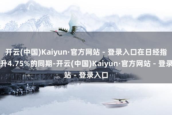 开云(中国)Kaiyun·官方网站 - 登录入口在日经指数飙升4.75%的同期-开云(中国)Kaiyun·官方网站 - 登录入口