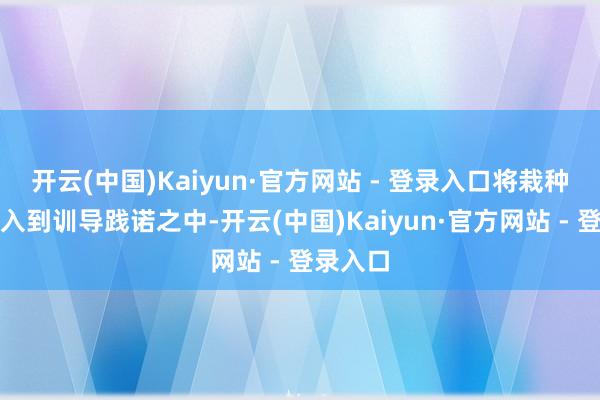 开云(中国)Kaiyun·官方网站 - 登录入口将栽种表面融入到训导践诺之中-开云(中国)Kaiyun·官方网站 - 登录入口