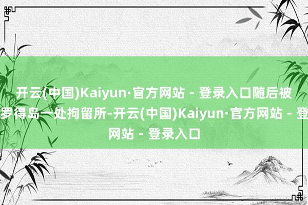 开云(中国)Kaiyun·官方网站 - 登录入口随后被滚动到罗得岛一处拘留所-开云(中国)Kaiyun·官方网站 - 登录入口