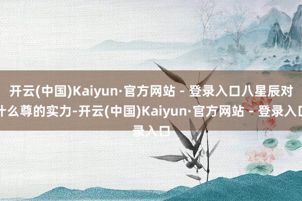 开云(中国)Kaiyun·官方网站 - 登录入口八星辰对什么尊的实力-开云(中国)Kaiyun·官方网站 - 登录入口